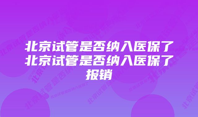 北京试管是否纳入医保了北京试管是否纳入医保了报销