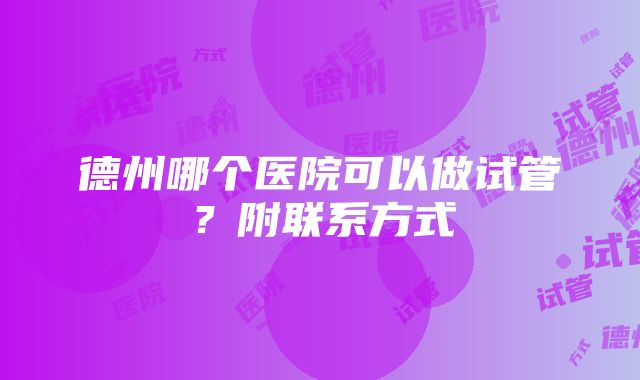 德州哪个医院可以做试管？附联系方式