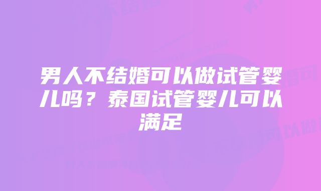 男人不结婚可以做试管婴儿吗？泰国试管婴儿可以满足