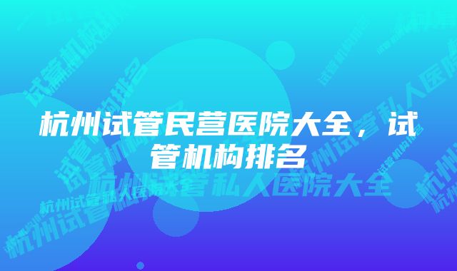 杭州试管民营医院大全，试管机构排名