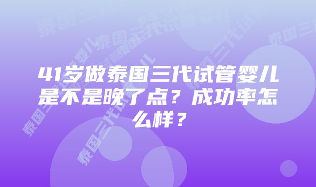 41岁做泰国三代试管婴儿是不是晚了点？成功率怎么样？