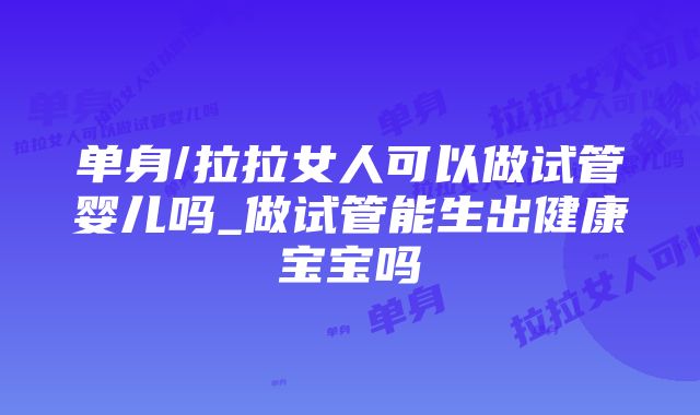 单身/拉拉女人可以做试管婴儿吗_做试管能生出健康宝宝吗