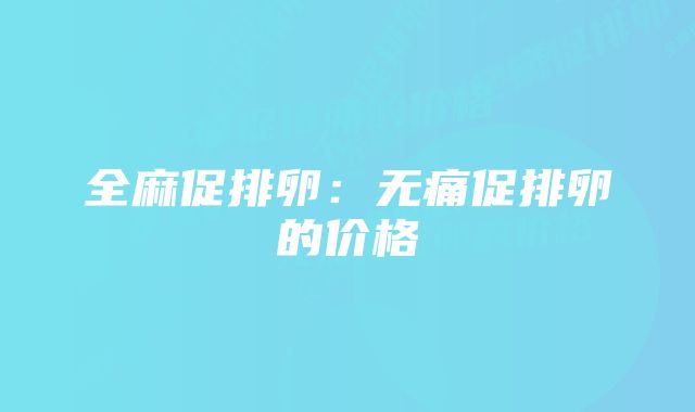 全麻促排卵：无痛促排卵的价格