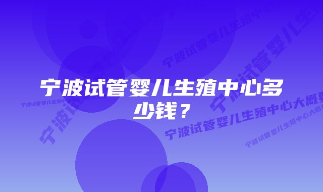 宁波试管婴儿生殖中心多少钱？