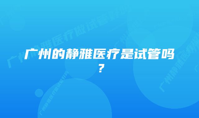 广州的静雅医疗是试管吗？