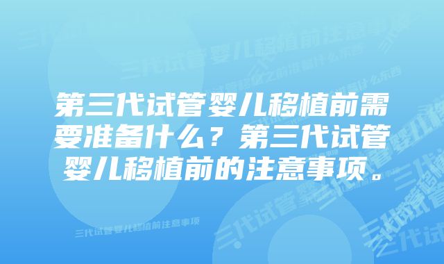 第三代试管婴儿移植前需要准备什么？第三代试管婴儿移植前的注意事项。