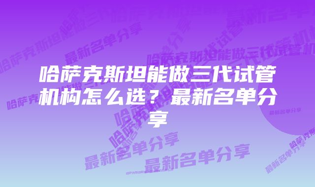 哈萨克斯坦能做三代试管机构怎么选？最新名单分享