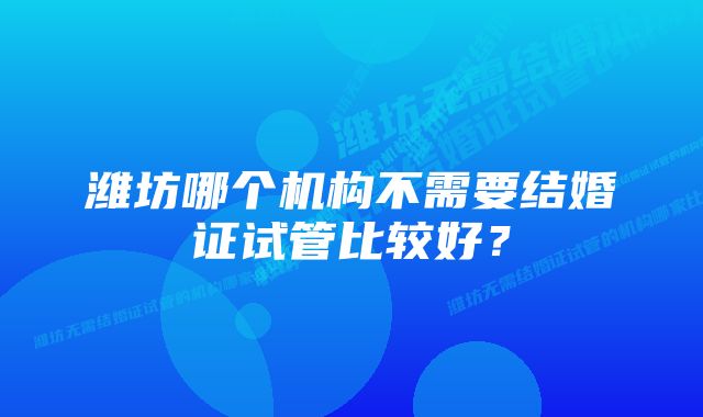 潍坊哪个机构不需要结婚证试管比较好？