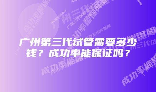 广州第三代试管需要多少钱？成功率能保证吗？