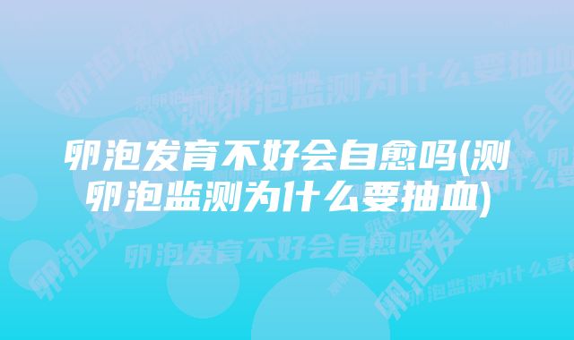 卵泡发育不好会自愈吗(测卵泡监测为什么要抽血)