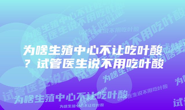 为啥生殖中心不让吃叶酸？试管医生说不用吃叶酸