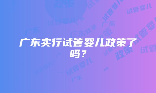 广东实行试管婴儿政策了吗？