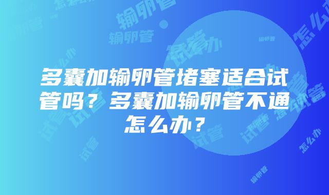 多囊加输卵管堵塞适合试管吗？多囊加输卵管不通怎么办？