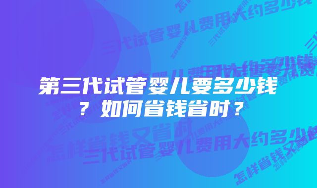 第三代试管婴儿要多少钱？如何省钱省时？