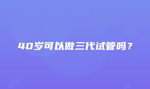 40岁可以做三代试管吗？