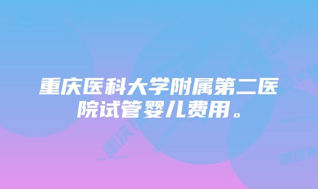 重庆医科大学附属第二医院试管婴儿费用。