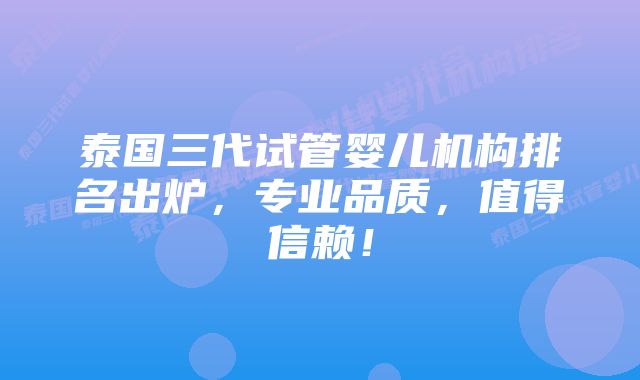 泰国三代试管婴儿机构排名出炉，专业品质，值得信赖！