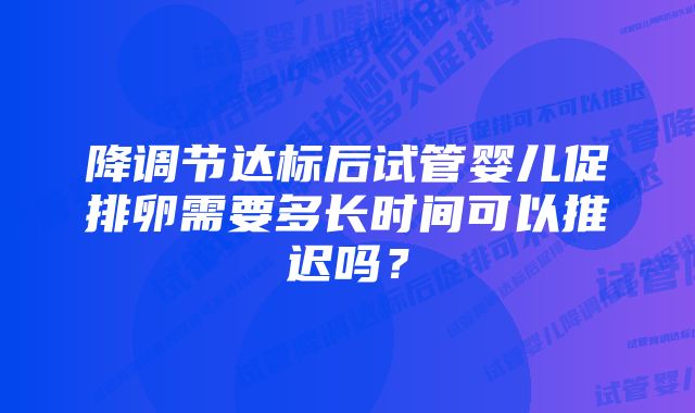 降调节达标后试管婴儿促排卵需要多长时间可以推迟吗？