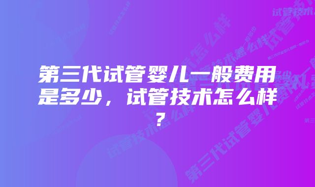 第三代试管婴儿一般费用是多少，试管技术怎么样？