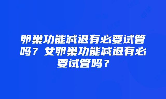 卵巢功能减退有必要试管吗？女卵巢功能减退有必要试管吗？