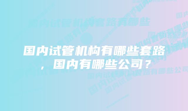 国内试管机构有哪些套路，国内有哪些公司？