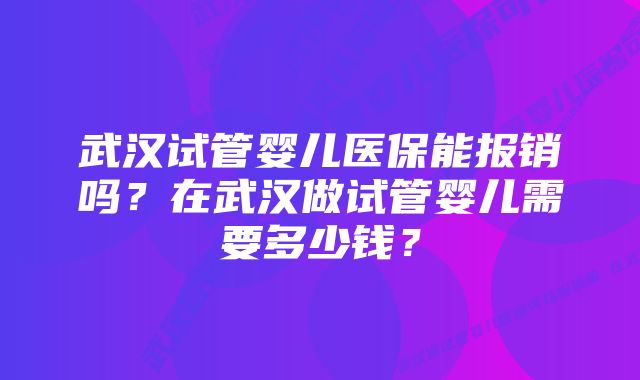 武汉试管婴儿医保能报销吗？在武汉做试管婴儿需要多少钱？