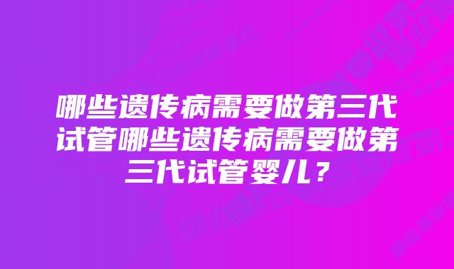 哪些遗传病需要做第三代试管哪些遗传病需要做第三代试管婴儿？