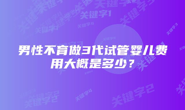 男性不育做3代试管婴儿费用大概是多少？