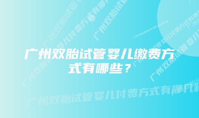 广州双胎试管婴儿缴费方式有哪些？