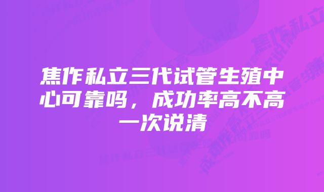 焦作私立三代试管生殖中心可靠吗，成功率高不高一次说清