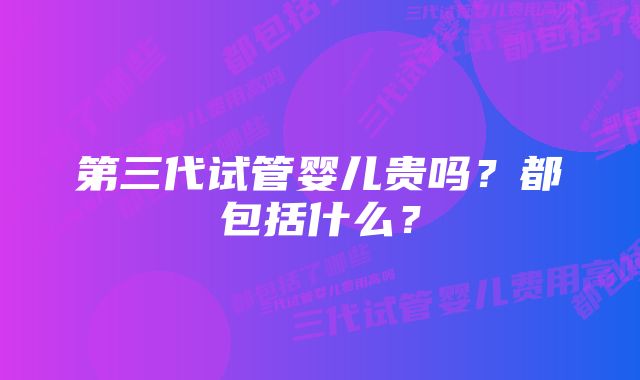 第三代试管婴儿贵吗？都包括什么？