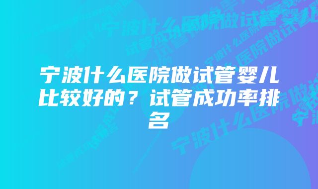 宁波什么医院做试管婴儿比较好的？试管成功率排名