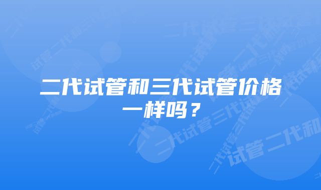 二代试管和三代试管价格一样吗？