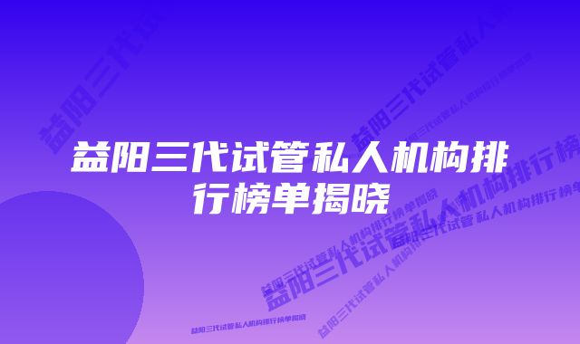 益阳三代试管私人机构排行榜单揭晓