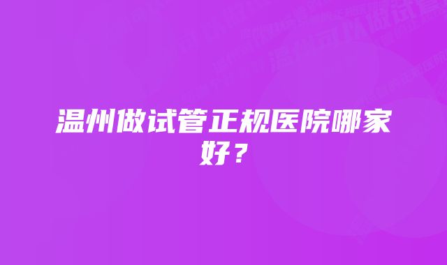 温州做试管正规医院哪家好？