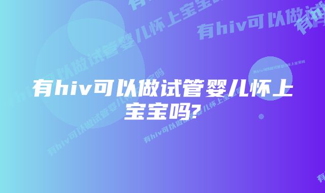 有hiv可以做试管婴儿怀上宝宝吗?