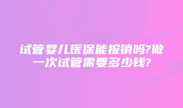 试管婴儿医保能报销吗?做一次试管需要多少钱?