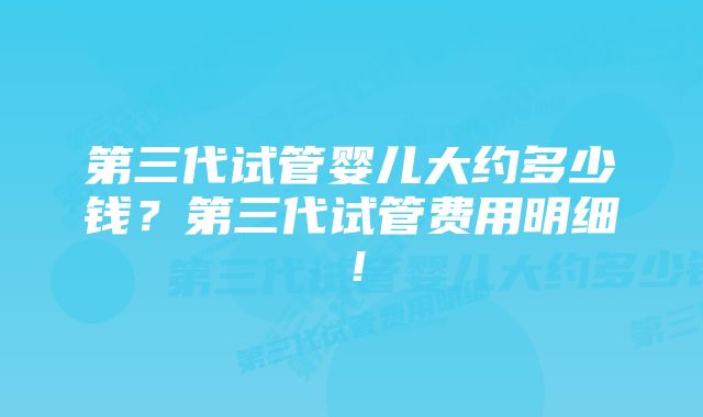 第三代试管婴儿大约多少钱？第三代试管费用明细！