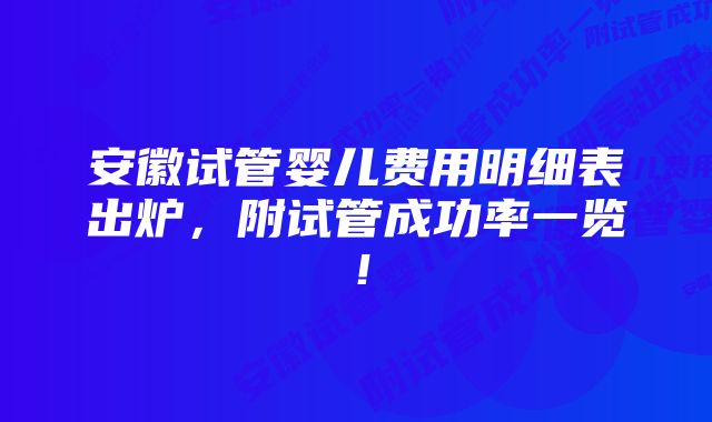 安徽试管婴儿费用明细表出炉，附试管成功率一览！