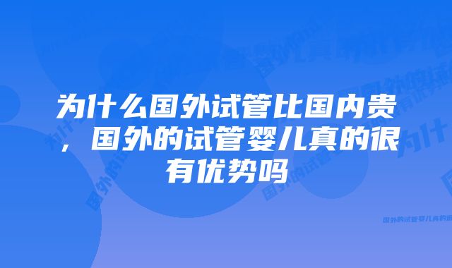 为什么国外试管比国内贵，国外的试管婴儿真的很有优势吗