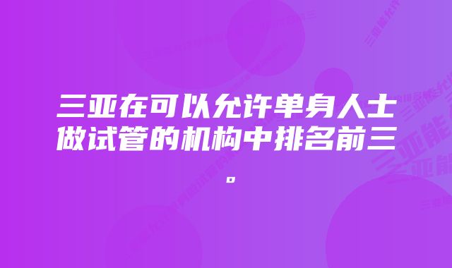 三亚在可以允许单身人士做试管的机构中排名前三。