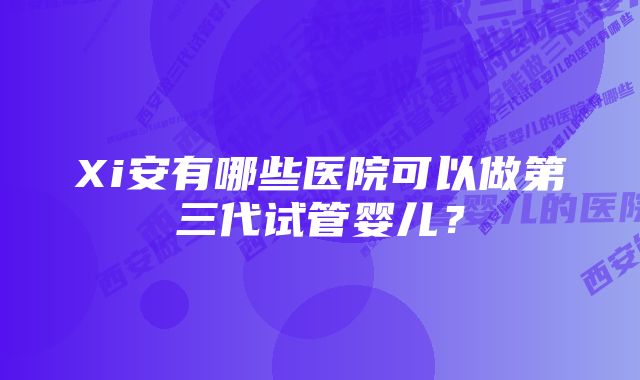 Xi安有哪些医院可以做第三代试管婴儿？