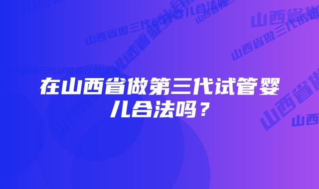 在山西省做第三代试管婴儿合法吗？