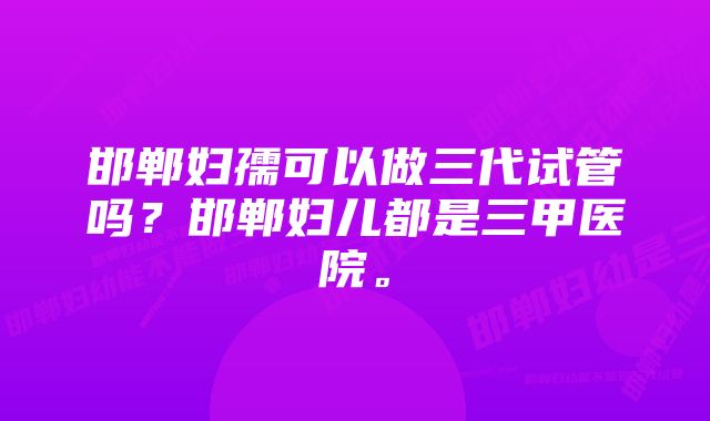 邯郸妇孺可以做三代试管吗？邯郸妇儿都是三甲医院。