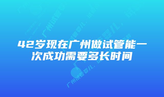 42岁现在广州做试管能一次成功需要多长时间