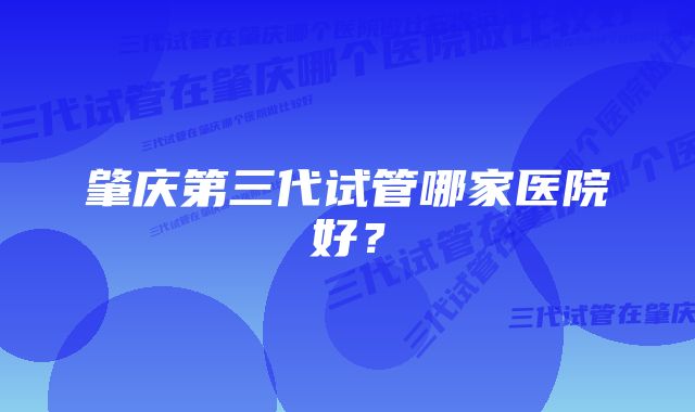 肇庆第三代试管哪家医院好？