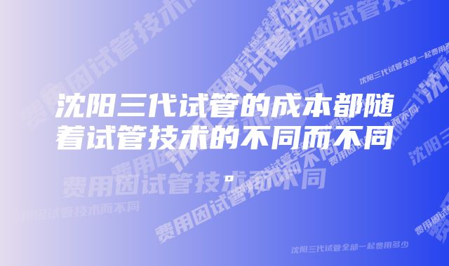 沈阳三代试管的成本都随着试管技术的不同而不同。