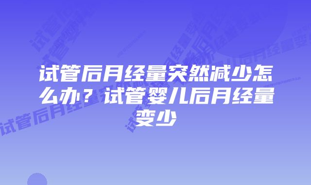 试管后月经量突然减少怎么办？试管婴儿后月经量变少