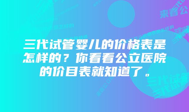 三代试管婴儿的价格表是怎样的？你看看公立医院的价目表就知道了。