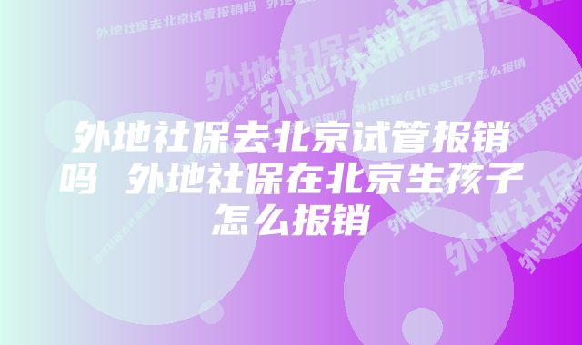 外地社保去北京试管报销吗 外地社保在北京生孩子怎么报销